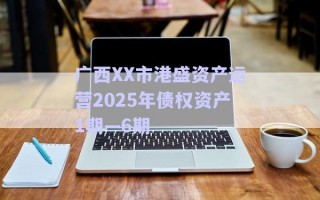 廣西XX市港盛資產(chǎn)運營2025年債權資產(chǎn)1期—6期
