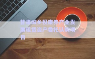甘肅城鄉(xiāng)投康養(yǎng)產(chǎn)業(yè)發(fā)展租賃資產(chǎn)委托認(rèn)購項(xiàng)目