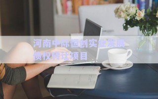 河南中際恒創(chuàng)實(shí)業(yè)發(fā)展債權(quán)轉(zhuǎn)讓項(xiàng)目