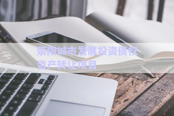 滎陽(yáng)城市發(fā)展投資債權(quán)資產(chǎn)轉(zhuǎn)讓項(xiàng)目-第1張圖片-政信固收網(wǎng)