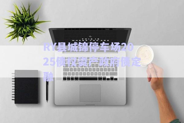 RY縣城錦停車場(chǎng)2025債權(quán)資產(chǎn)政府債定融-第1張圖片-政信固收網(wǎng)