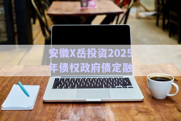 安徽X岳投資2025年債權政府債定融-第1張圖片-政信固收網