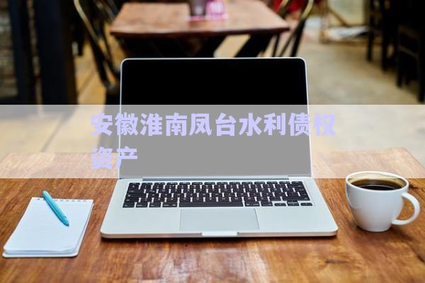 安徽淮南鳳臺水利債權(quán)資產(chǎn)-第1張圖片-政信固收網(wǎng)