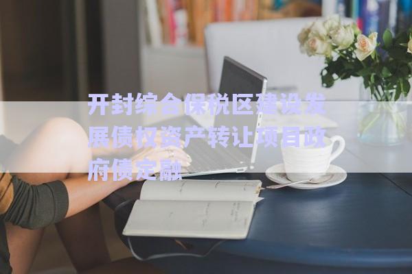 開(kāi)封綜合保稅區(qū)建設(shè)發(fā)展債權(quán)資產(chǎn)轉(zhuǎn)讓項(xiàng)目政府債定融-第1張圖片-政信固收網(wǎng)