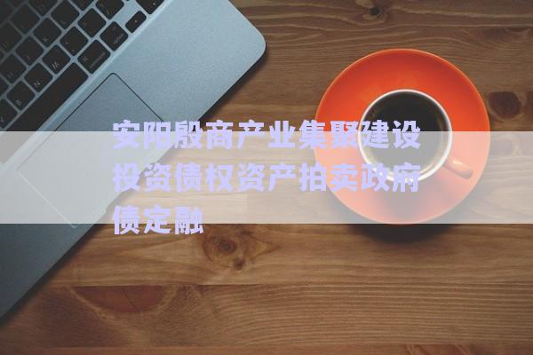 安陽殷商產(chǎn)業(yè)集聚建設投資債權(quán)資產(chǎn)拍賣政府債定融-第1張圖片-政信固收網(wǎng)