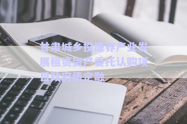 甘肅城鄉(xiāng)投康養(yǎng)產(chǎn)業(yè)發(fā)展租賃資產(chǎn)委托認(rèn)購(gòu)項(xiàng)目政府債定融-第1張圖片-政信固收網(wǎng)