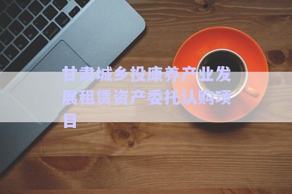 甘肅城鄉(xiāng)投康養(yǎng)產(chǎn)業(yè)發(fā)展租賃資產(chǎn)委托認(rèn)購(gòu)項(xiàng)目-第1張圖片-政信固收網(wǎng)