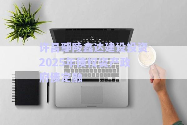 許昌鄢陵鑫達(dá)建設(shè)投資2025年債權(quán)資產(chǎn)政府債定融-第1張圖片-政信固收網(wǎng)