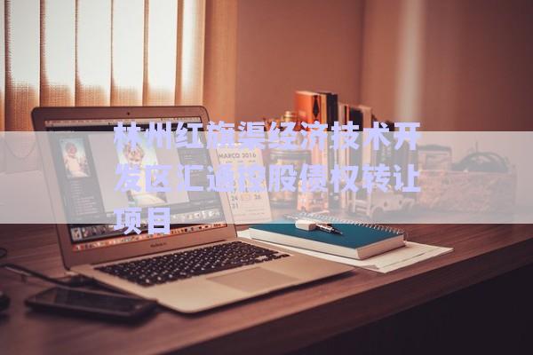 林州紅旗渠經(jīng)濟(jì)技術(shù)開發(fā)區(qū)匯通控股債權(quán)轉(zhuǎn)讓項(xiàng)目-第1張圖片-政信固收網(wǎng)